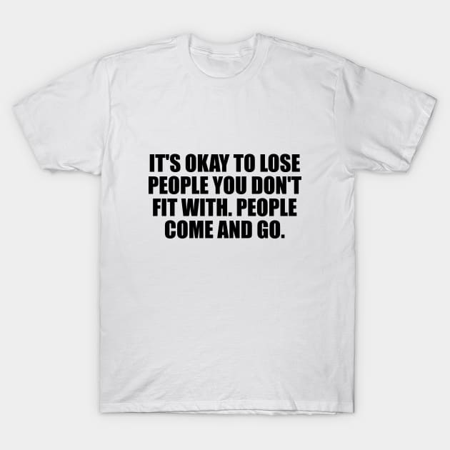 It's okay to lose people you don't fit with. People come and go T-Shirt by D1FF3R3NT